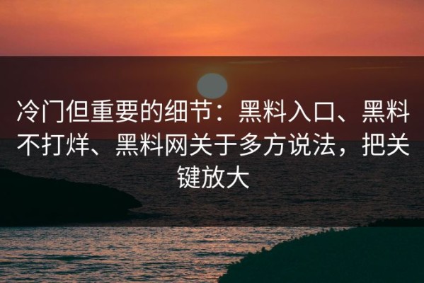 冷门但重要的细节：黑料入口、黑料不打烊、黑料网关于多方说法，把关键放大