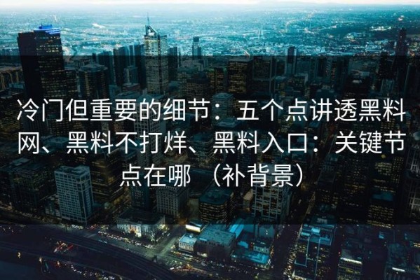 冷门但重要的细节：五个点讲透黑料网、黑料不打烊、黑料入口：关键节点在哪 （补背景）