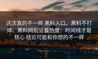 这次真的不一样 黑料入口、黑料不打烊、黑料网别只看热度：时间线才是核心 结论可能和你想的不一样