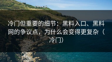 冷门但重要的细节：黑料入口、黑料网的争议点，为什么会变得更复杂（冷门）