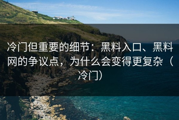 冷门但重要的细节：黑料入口、黑料网的争议点，为什么会变得更复杂（冷门）