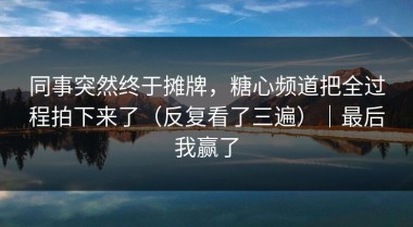 同事突然终于摊牌，糖心频道把全过程拍下来了（反复看了三遍）｜最后我赢了