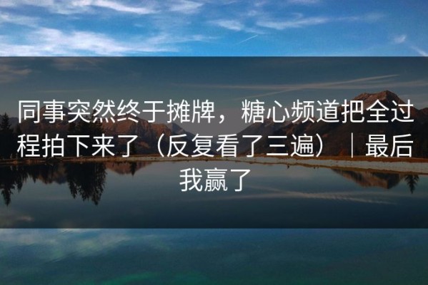 同事突然终于摊牌，糖心频道把全过程拍下来了（反复看了三遍）｜最后我赢了