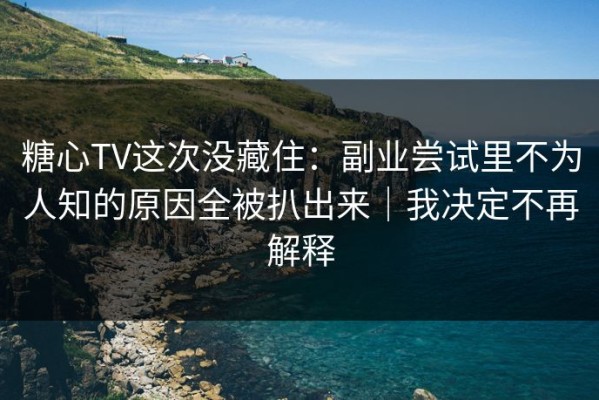 糖心TV这次没藏住：副业尝试里不为人知的原因全被扒出来｜我决定不再解释