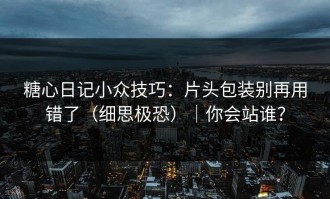 糖心日记小众技巧：片头包装别再用错了（细思极恐）｜你会站谁？