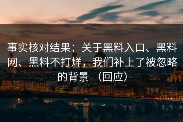 事实核对结果：关于黑料入口、黑料网、黑料不打烊，我们补上了被忽略的背景 （回应）