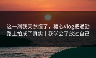 这一刻我突然懂了，糖心Vlog把通勤路上拍成了真实｜我学会了放过自己