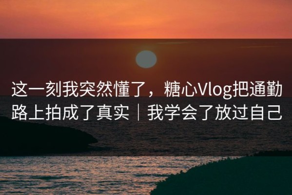 这一刻我突然懂了，糖心Vlog把通勤路上拍成了真实｜我学会了放过自己