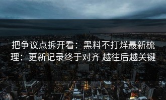 把争议点拆开看：黑料不打烊最新梳理：更新记录终于对齐 越往后越关键