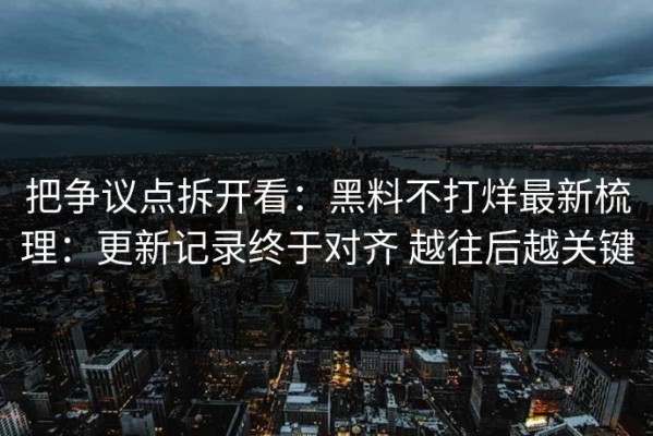 把争议点拆开看：黑料不打烊最新梳理：更新记录终于对齐 越往后越关键