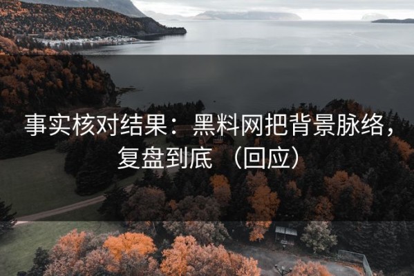 事实核对结果：黑料网把背景脉络，复盘到底 （回应）