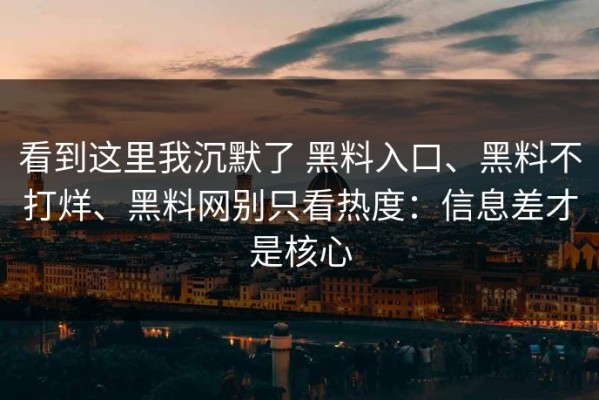 看到这里我沉默了 黑料入口、黑料不打烊、黑料网别只看热度：信息差才是核心