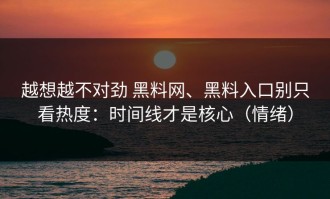 越想越不对劲 黑料网、黑料入口别只看热度：时间线才是核心（情绪）