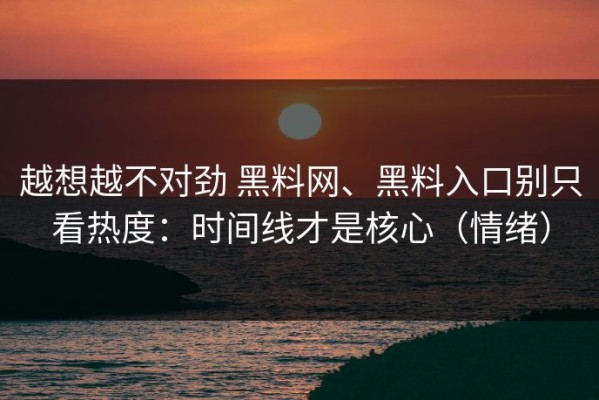 越想越不对劲 黑料网、黑料入口别只看热度：时间线才是核心（情绪）