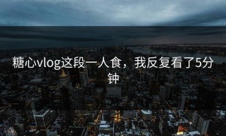 糖心vlog这段一人食，我反复看了5分钟