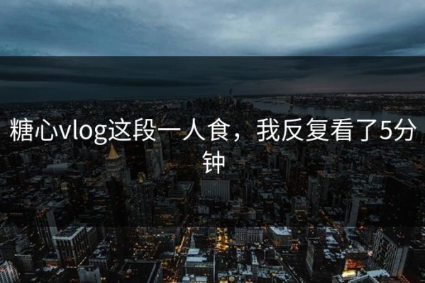 糖心vlog这段一人食，我反复看了5分钟