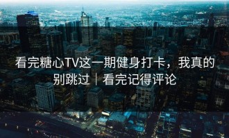 看完糖心TV这一期健身打卡，我真的别跳过｜看完记得评论