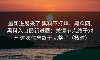 最新进展来了 黑料不打烊、黑料网、黑料入口最新进展：关键节点终于对齐 这次信息终于完整了（核对）