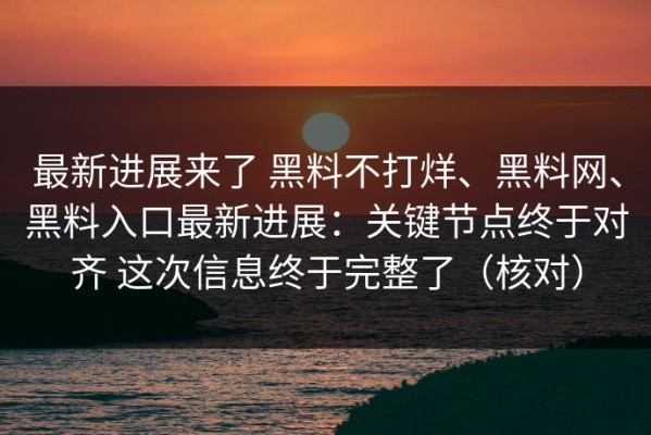 最新进展来了 黑料不打烊、黑料网、黑料入口最新进展：关键节点终于对齐 这次信息终于完整了（核对）