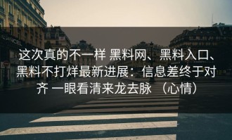 这次真的不一样 黑料网、黑料入口、黑料不打烊最新进展：信息差终于对齐 一眼看清来龙去脉 （心情）