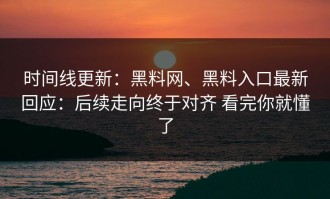 时间线更新：黑料网、黑料入口最新回应：后续走向终于对齐 看完你就懂了