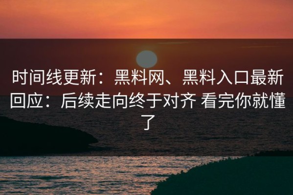 时间线更新：黑料网、黑料入口最新回应：后续走向终于对齐 看完你就懂了