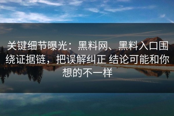 关键细节曝光：黑料网、黑料入口围绕证据链，把误解纠正 结论可能和你想的不一样