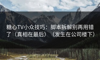 糖心TV小众技巧：脚本拆解别再用错了（真相在最后）（发生在公司楼下）