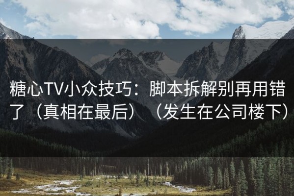 糖心TV小众技巧：脚本拆解别再用错了（真相在最后）（发生在公司楼下）