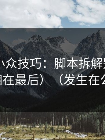 糖心TV小众技巧：脚本拆解别再用错了（真相在最后）（发生在公司楼下）