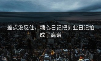 差点没忍住，糖心日记把创业日记拍成了离谱