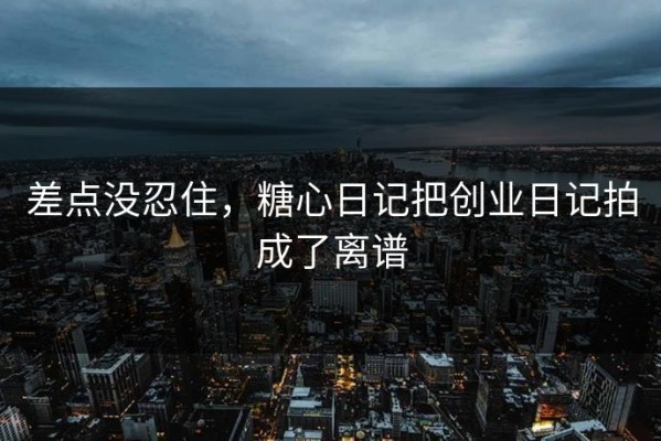 差点没忍住，糖心日记把创业日记拍成了离谱