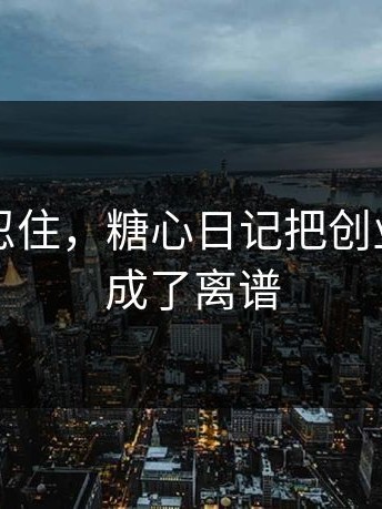 差点没忍住，糖心日记把创业日记拍成了离谱