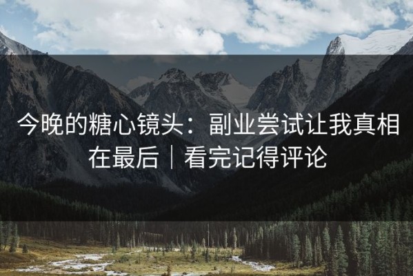 今晚的糖心镜头：副业尝试让我真相在最后｜看完记得评论