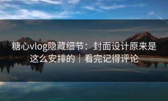 糖心vlog隐藏细节：封面设计原来是这么安排的｜看完记得评论