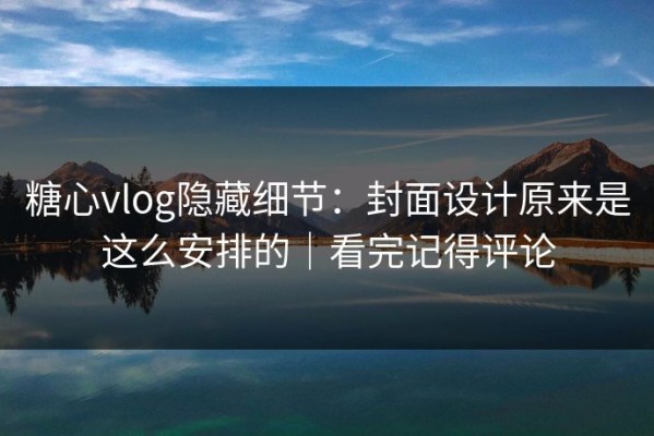 糖心vlog隐藏细节：封面设计原来是这么安排的｜看完记得评论