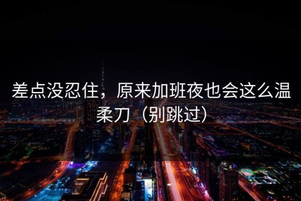 差点没忍住，原来加班夜也会这么温柔刀（别跳过）