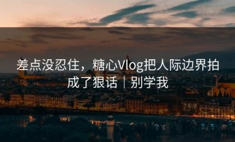差点没忍住，糖心Vlog把人际边界拍成了狠话｜别学我