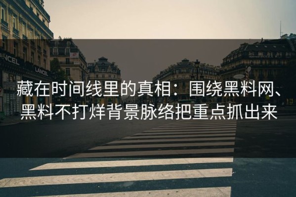藏在时间线里的真相：围绕黑料网、黑料不打烊背景脉络把重点抓出来