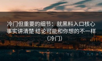 冷门但重要的细节：就黑料入口核心事实讲清楚 结论可能和你想的不一样（冷门）