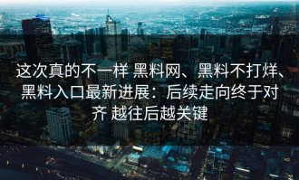 这次真的不一样 黑料网、黑料不打烊、黑料入口最新进展：后续走向终于对齐 越往后越关键