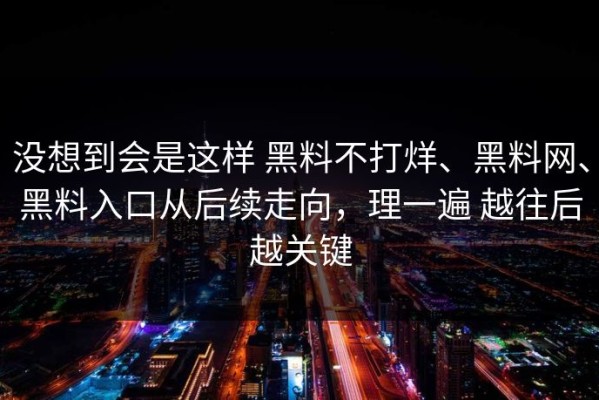 没想到会是这样 黑料不打烊、黑料网、黑料入口从后续走向，理一遍 越往后越关键