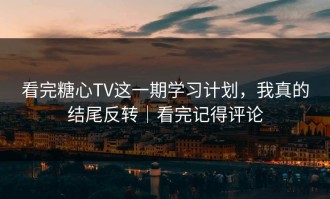 看完糖心TV这一期学习计划，我真的结尾反转｜看完记得评论