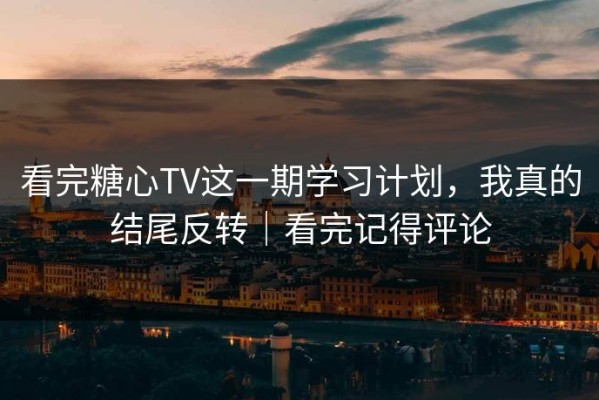 看完糖心TV这一期学习计划，我真的结尾反转｜看完记得评论