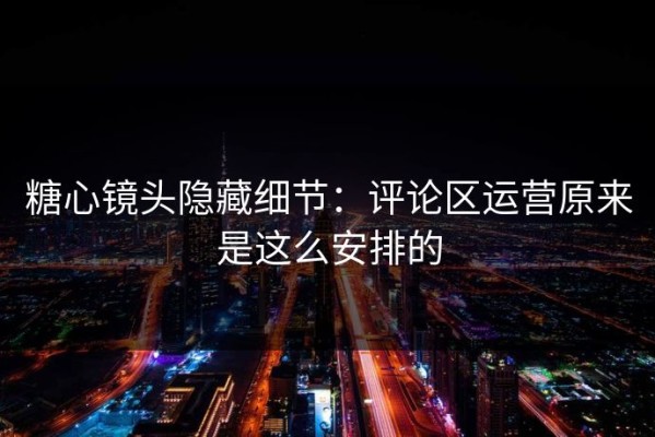 糖心镜头隐藏细节：评论区运营原来是这么安排的