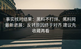 事实核对结果：黑料不打烊、黑料网最新进展：反转原因终于对齐 建议先收藏再看