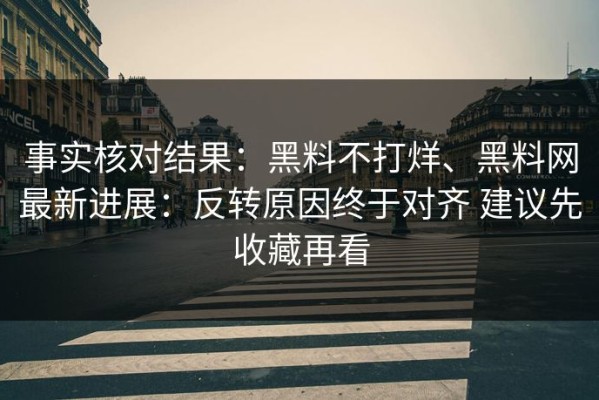 事实核对结果：黑料不打烊、黑料网最新进展：反转原因终于对齐 建议先收藏再看