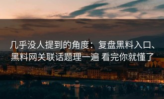 几乎没人提到的角度：复盘黑料入口、黑料网关联话题理一遍 看完你就懂了