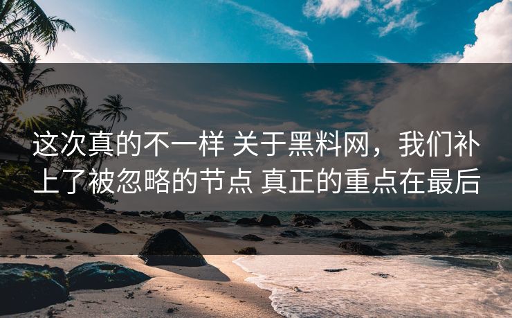 这次真的不一样 关于黑料网，我们补上了被忽略的节点 真正的重点在最后