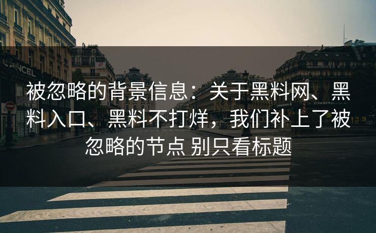 被忽略的背景信息：关于黑料网、黑料入口、黑料不打烊，我们补上了被忽略的节点 别只看标题